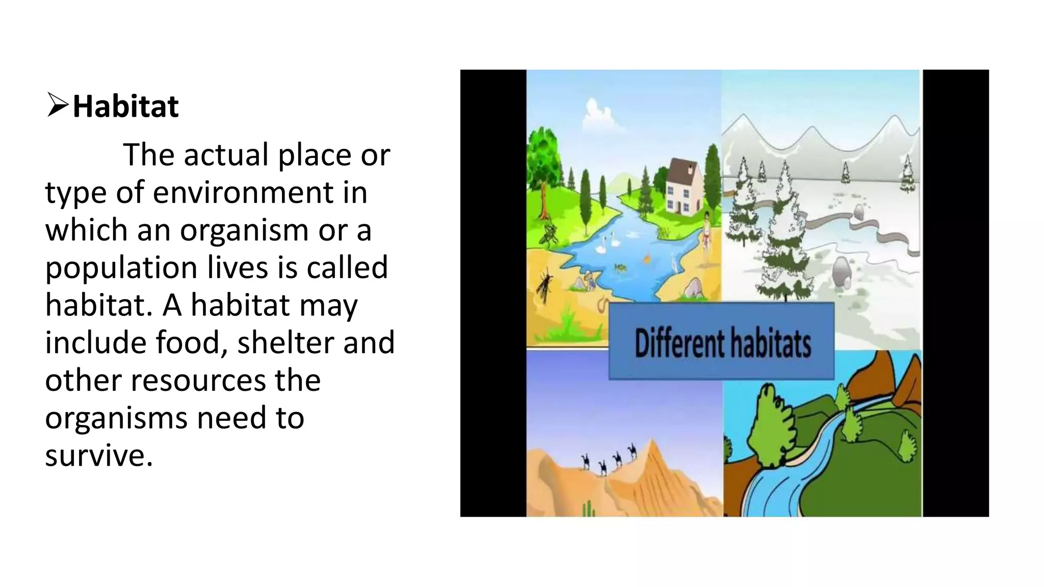 Habitat
The actual place or
type of environment in
which an organism or a
population lives is called
habitat. A habitat may
include food, shelter and
other resources the
organisms need to
survive.
 