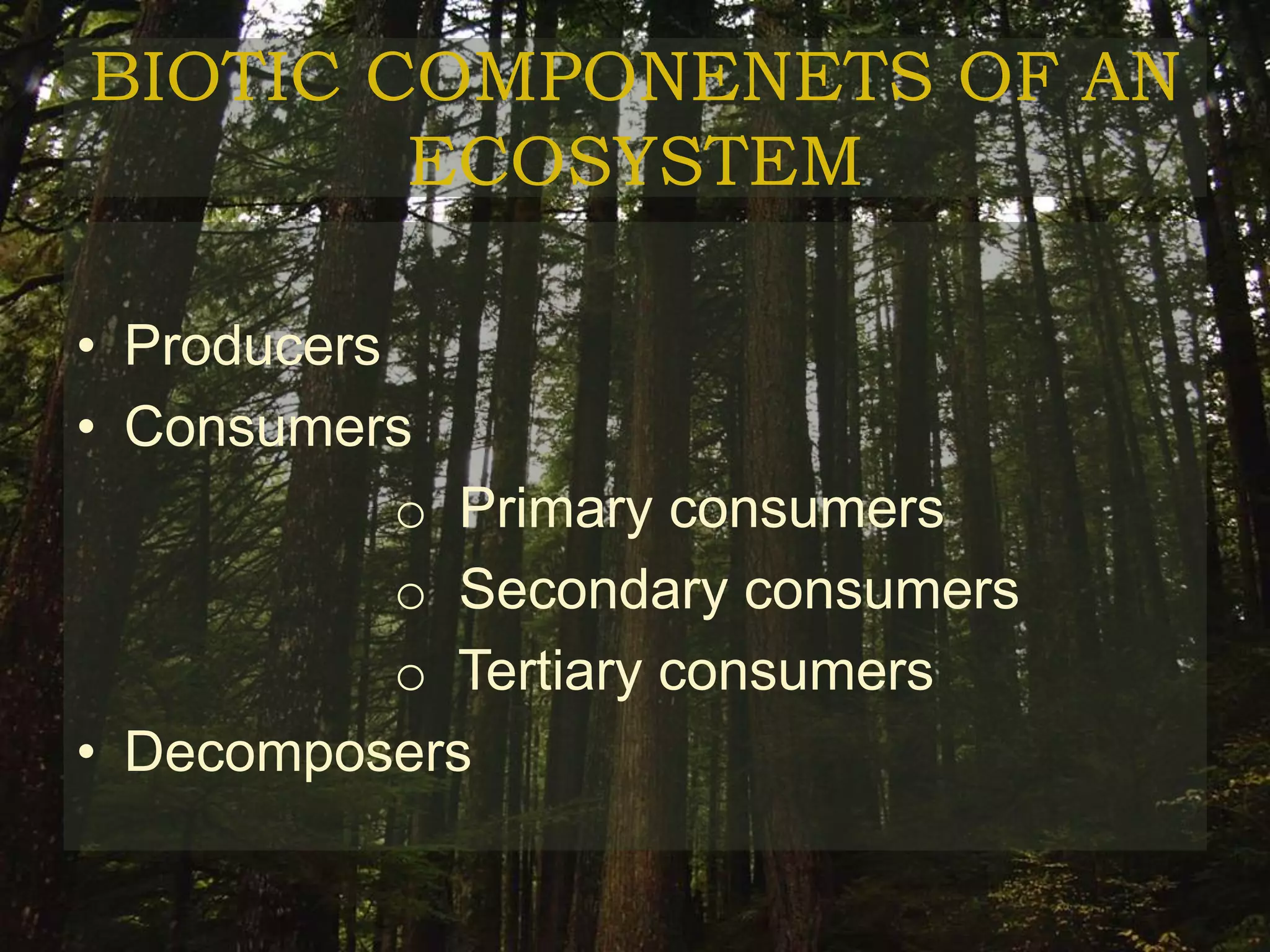 BIOTIC COMPONENETS OF AN
        ECOSYSTEM

• Producers
• Consumers
            o Primary consumers
            o Secondary consumers
            o Tertiary consumers
• Decomposers
 