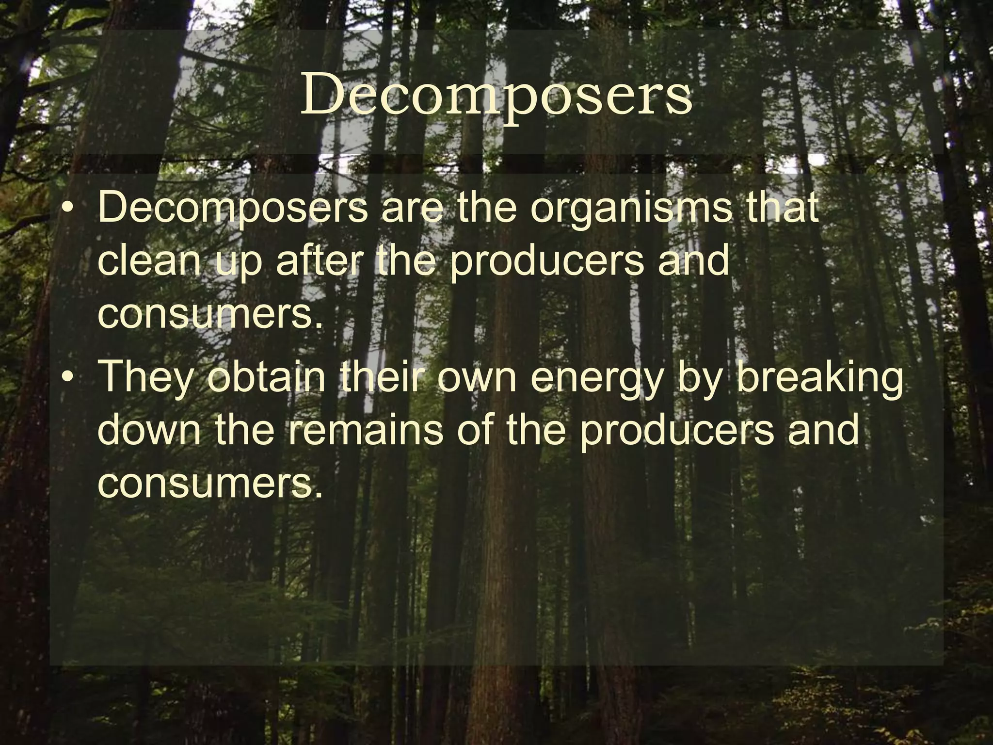 Decomposers
• Decomposers are the organisms that
  clean up after the producers and
  consumers.
• They obtain their own energy by breaking
  down the remains of the producers and
  consumers.
 