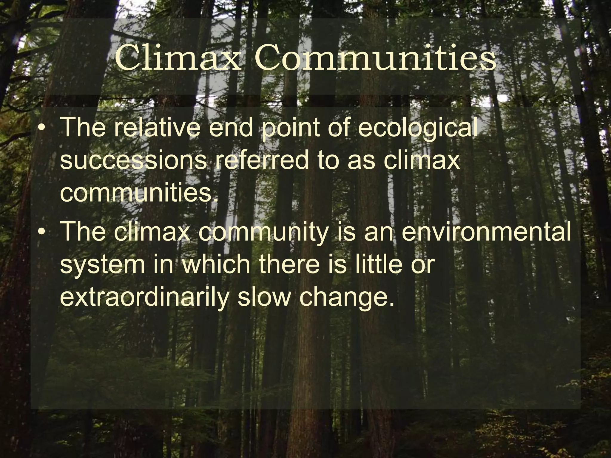 Climax Communities
• The relative end point of ecological
  successions referred to as climax
  communities.
• The climax community is an environmental
  system in which there is little or
  extraordinarily slow change.
 