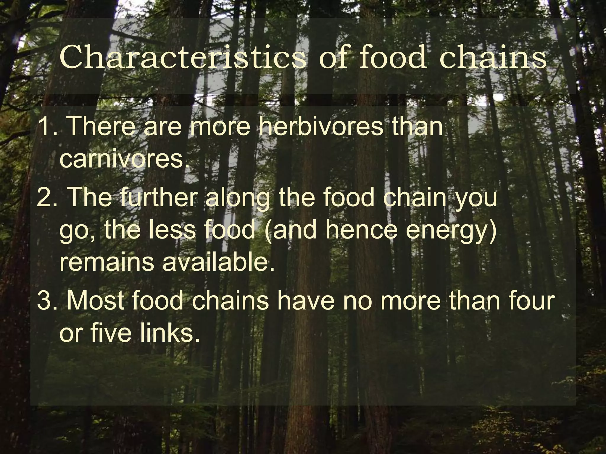 Characteristics of food chains
1. There are more herbivores than
  carnivores.
2. The further along the food chain you
  go, the less food (and hence energy)
  remains available.
3. Most food chains have no more than four
  or five links.
 