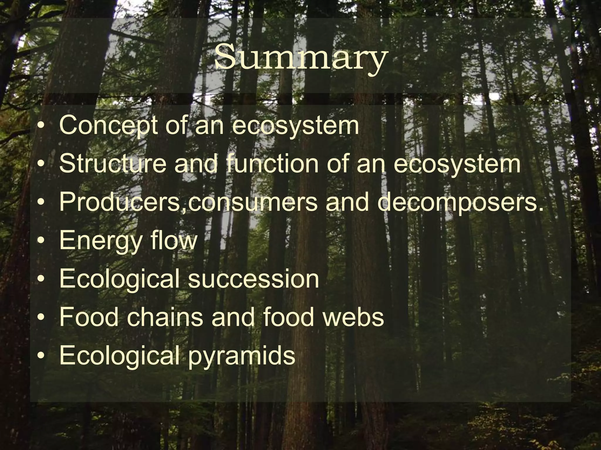 Summary
•   Concept of an ecosystem
•   Structure and function of an ecosystem
•   Producers,consumers and decomposers.
•   Energy flow
•   Ecological succession
•   Food chains and food webs
•   Ecological pyramids
 