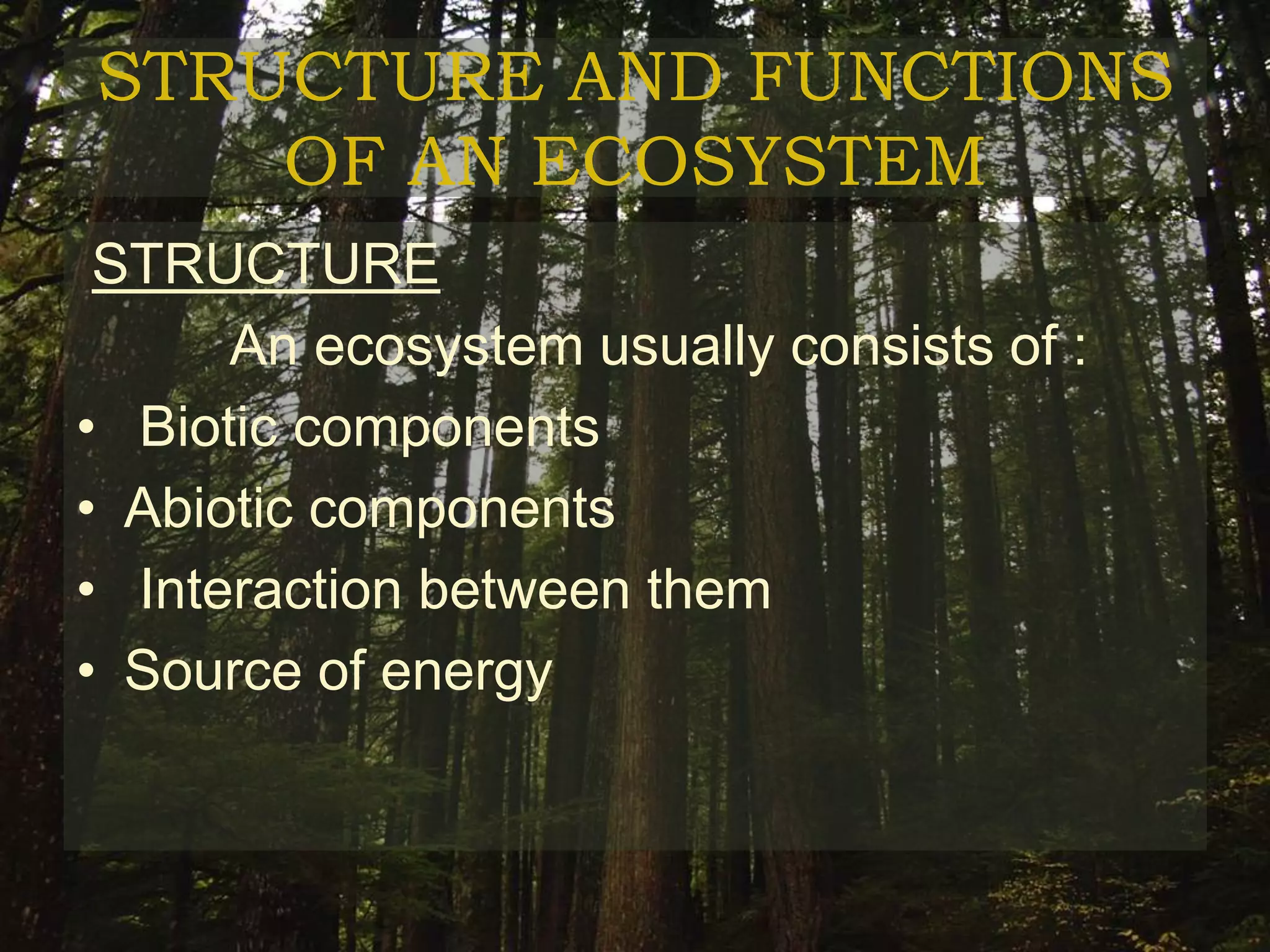 STRUCTURE AND FUNCTIONS
    OF AN ECOSYSTEM
 STRUCTURE
      An ecosystem usually consists of :
• Biotic components
• Abiotic components
• Interaction between them
• Source of energy
 