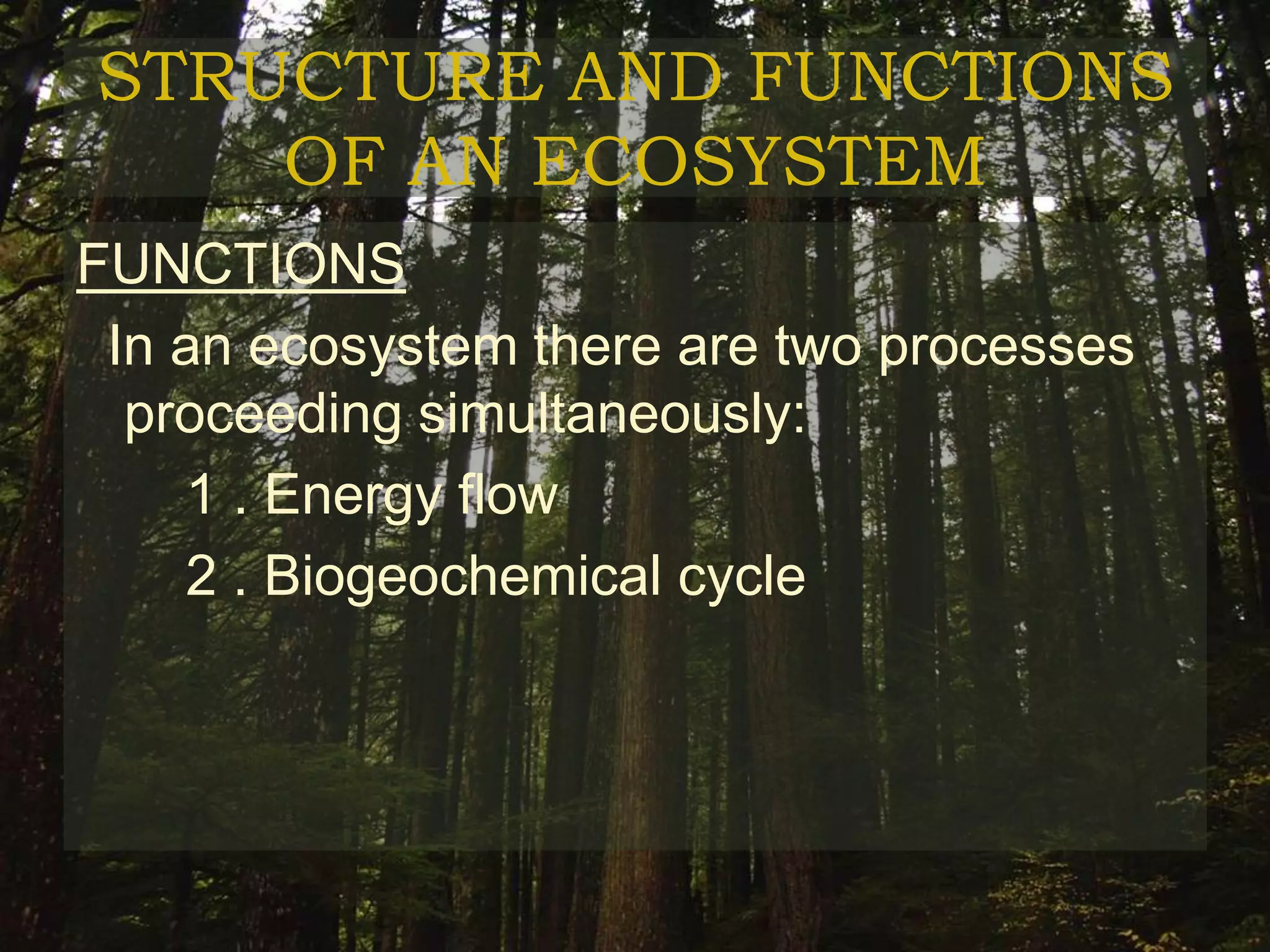 STRUCTURE AND FUNCTIONS
    OF AN ECOSYSTEM
FUNCTIONS
 In an ecosystem there are two processes
  proceeding simultaneously:
    1 . Energy flow
    2 . Biogeochemical cycle
 