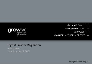 Digital Finance Regulation 
Saeed Hassan 
Hong Kong, May 5, 2015
Grow VC Group ++
www.growvc.com ++
@growvc ++
MARKETS – ASSETS – CROWD ++
Copyrights © Grow VC Group 2014
 