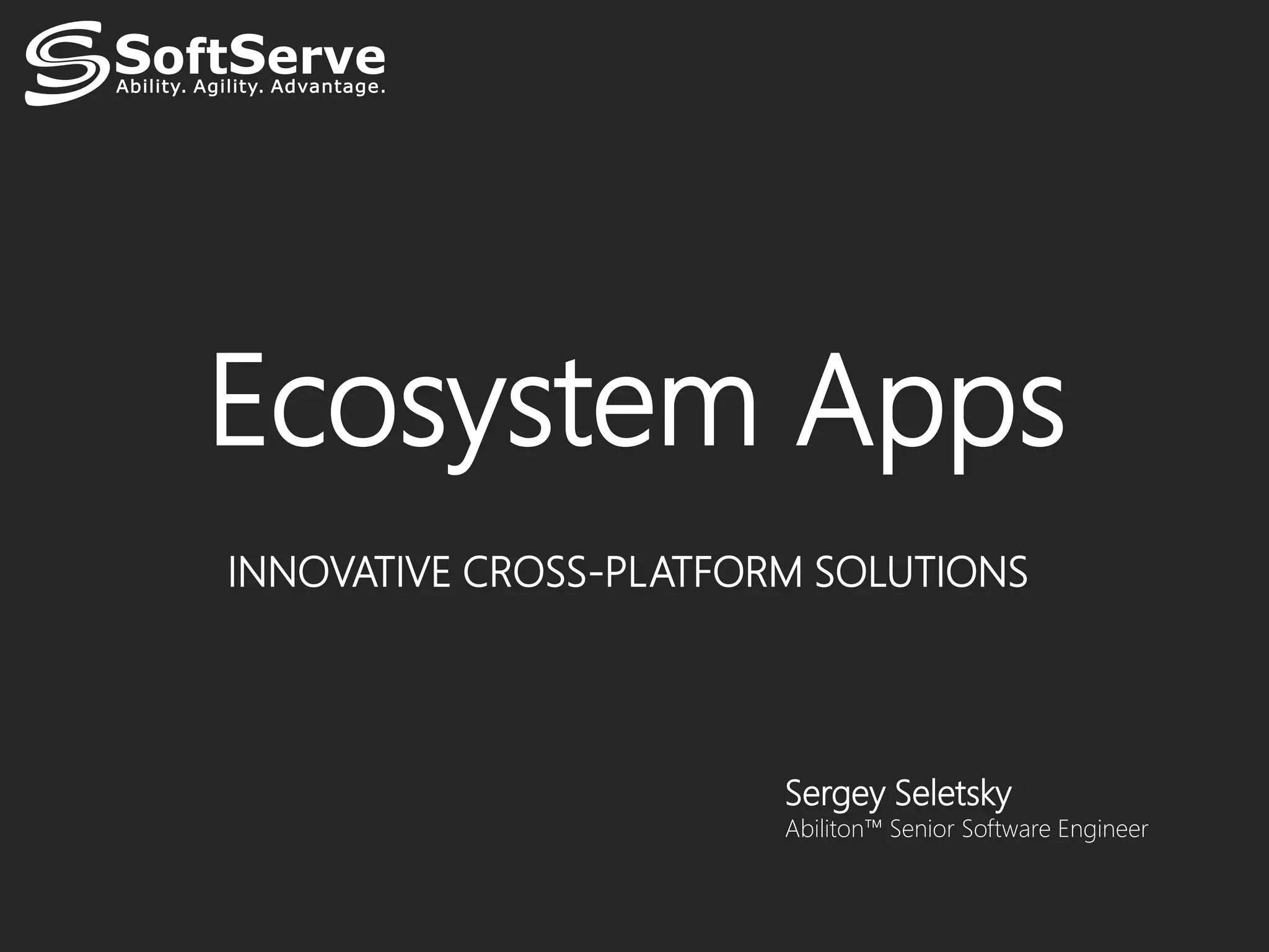 Ecosystem Apps
INNOVATIVE CROSS-PLATFORM SOLUTIONS




                        Sergey Seletsky
                        Abiliton™ Senior Software Engineer
 