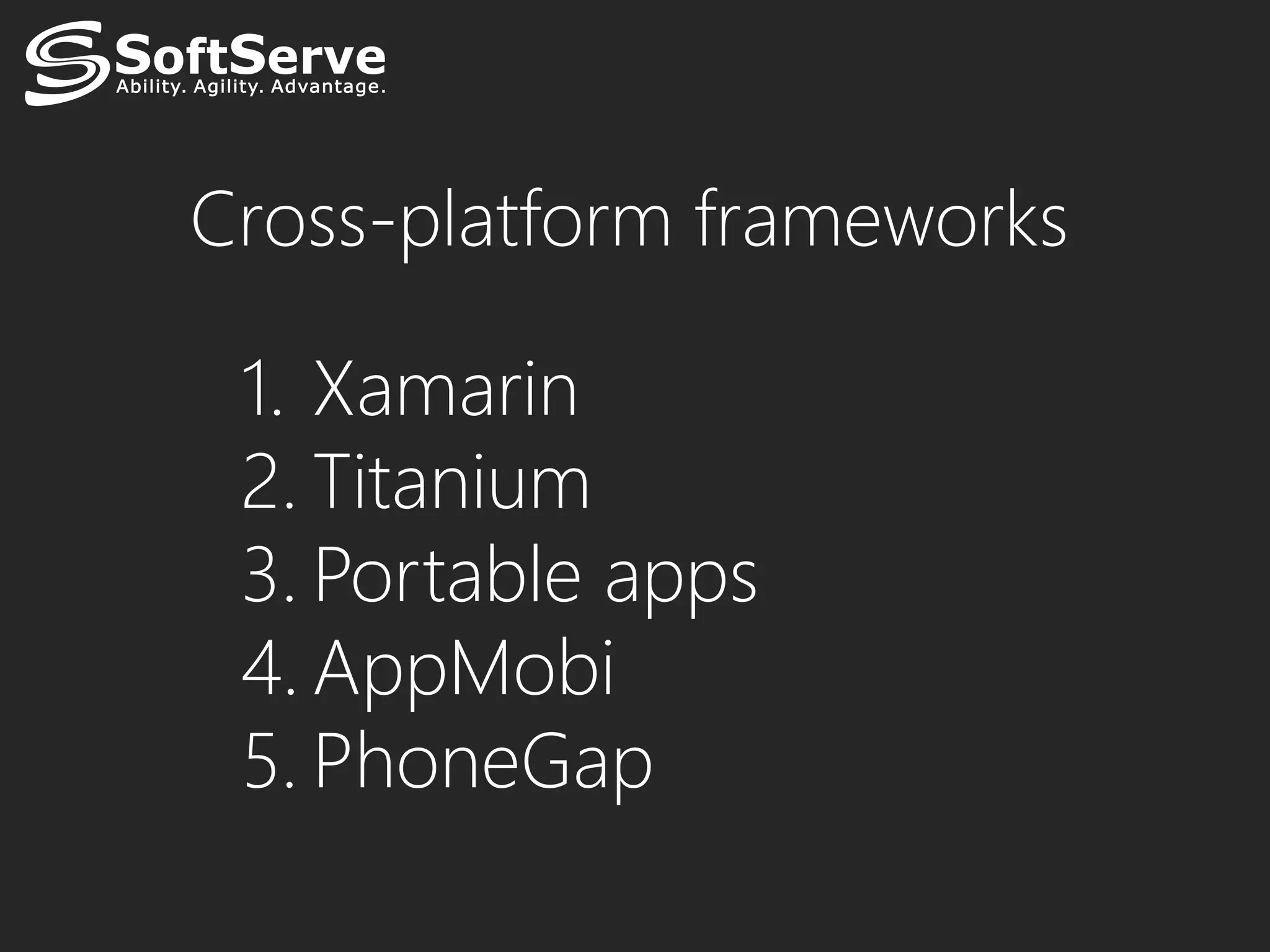 Cross-platform frameworks

 1. Xamarin
 2. Titanium
 3. Portable apps
 4. AppMobi
 5. PhoneGap
 