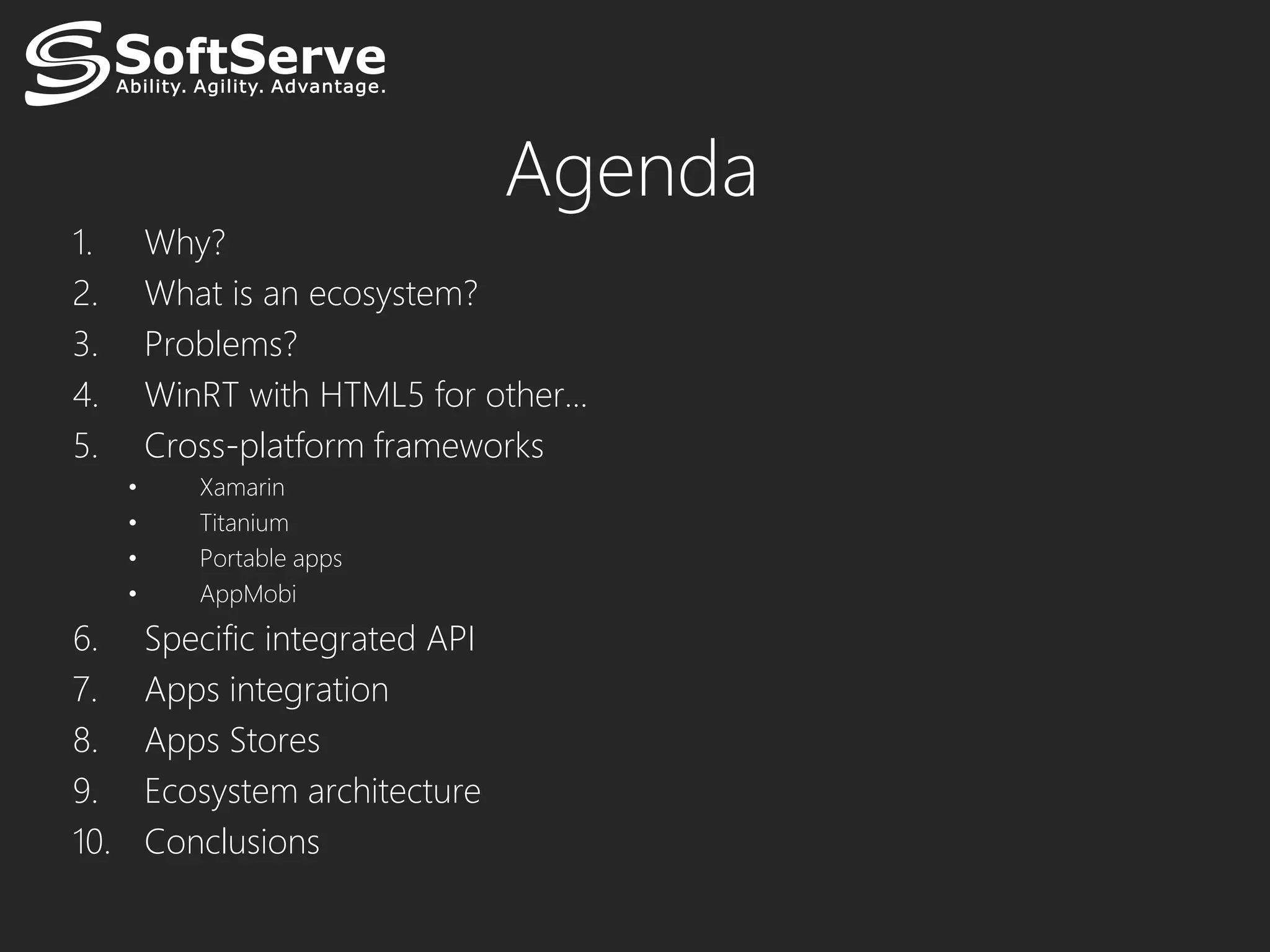 Agenda
1.        Why?
2.        What is an ecosystem?
3.        Problems?
4.        WinRT with HTML5 for other...
5.        Cross-platform frameworks
      •      Xamarin
      •      Titanium
      •      Portable apps
      •      AppMobi
6.        Specific integrated API
7.        Apps integration
8.        Apps Stores
9.        Ecosystem architecture
10.       Conclusions
 