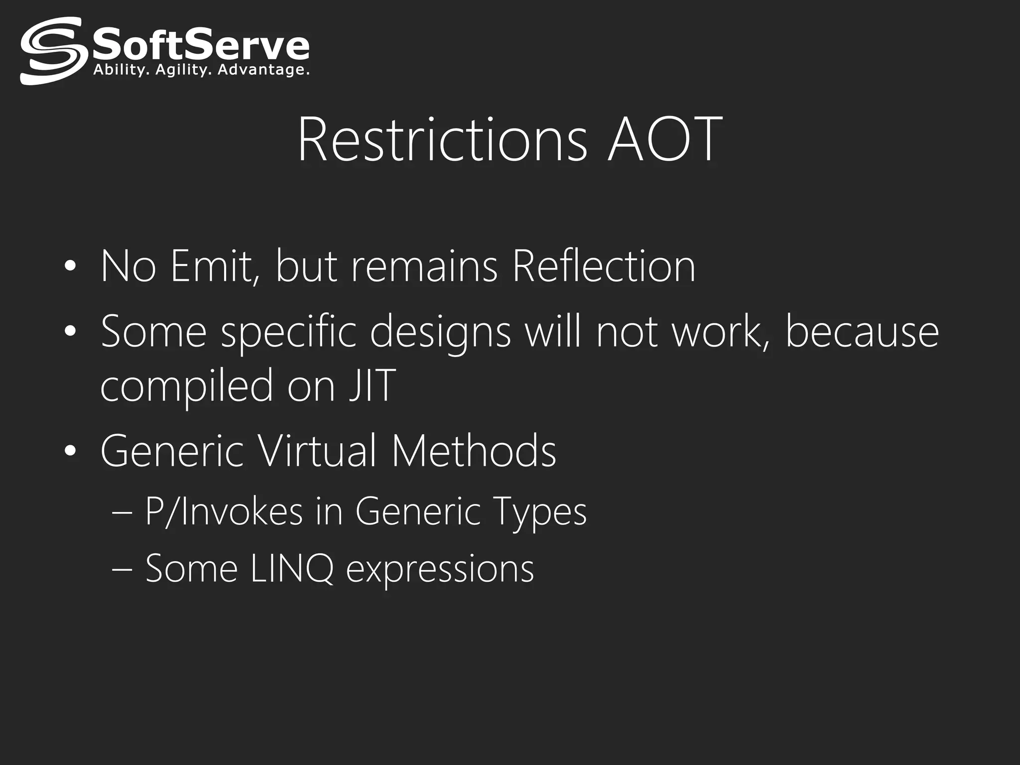 Restrictions AOT
• No Emit, but remains Reflection
• Some specific designs will not work, because
  compiled on JIT
• Generic Virtual Methods
  – P/Invokes in Generic Types
  – Some LINQ expressions
 