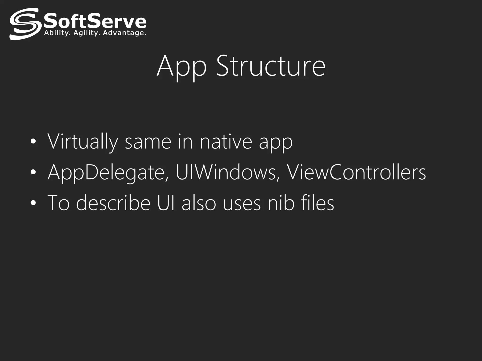 App Structure

• Virtually same in native app
• AppDelegate, UIWindows, ViewControllers
• To describe UI also uses nib files
 