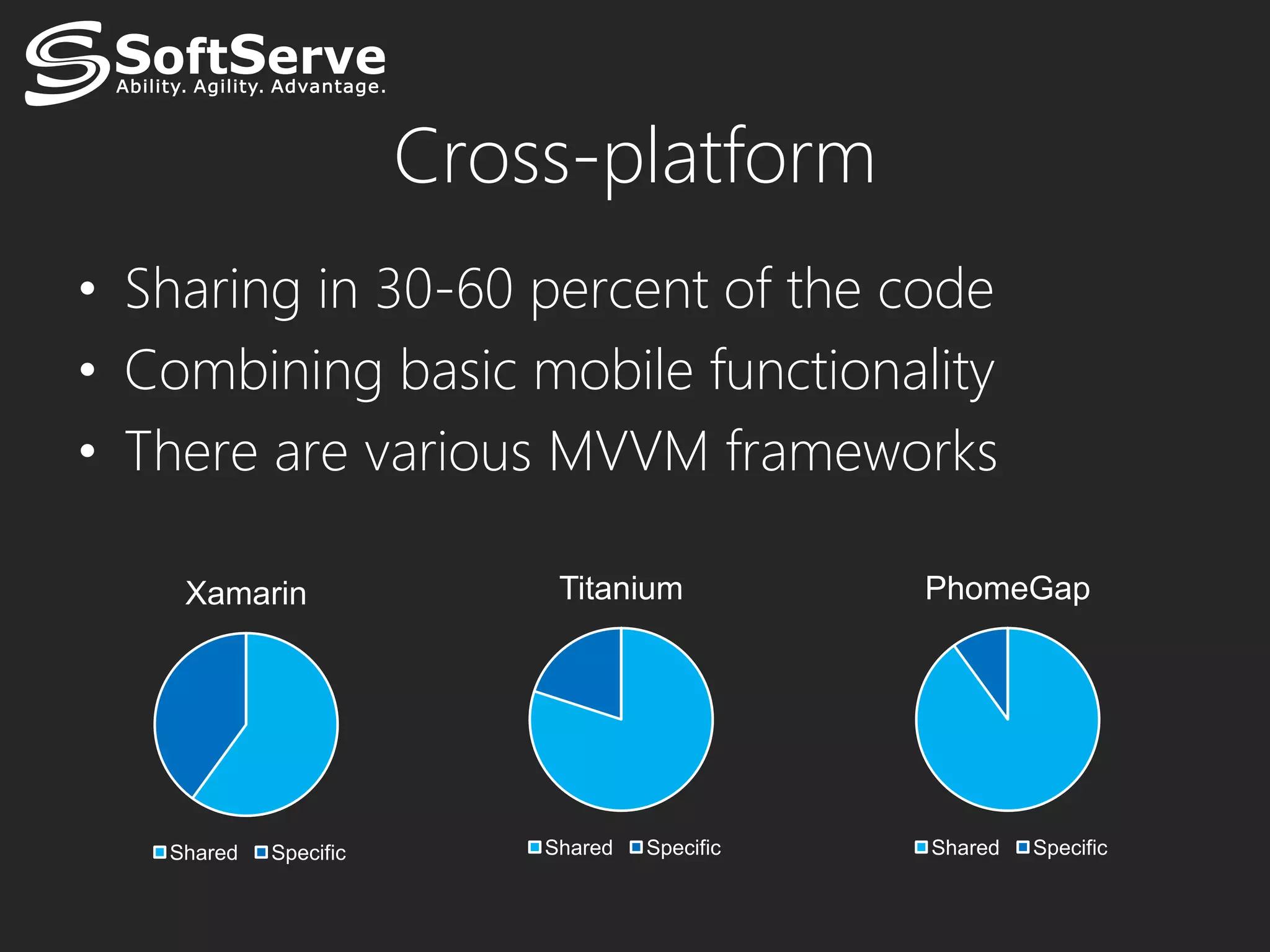 Cross-platform
• Sharing in 30-60 percent of the code
• Combining basic mobile functionality
• There are various MVVM frameworks

    Xamarin                 Titanium           PhomeGap




   Shared   Specific       Shared   Specific   Shared   Specific
 