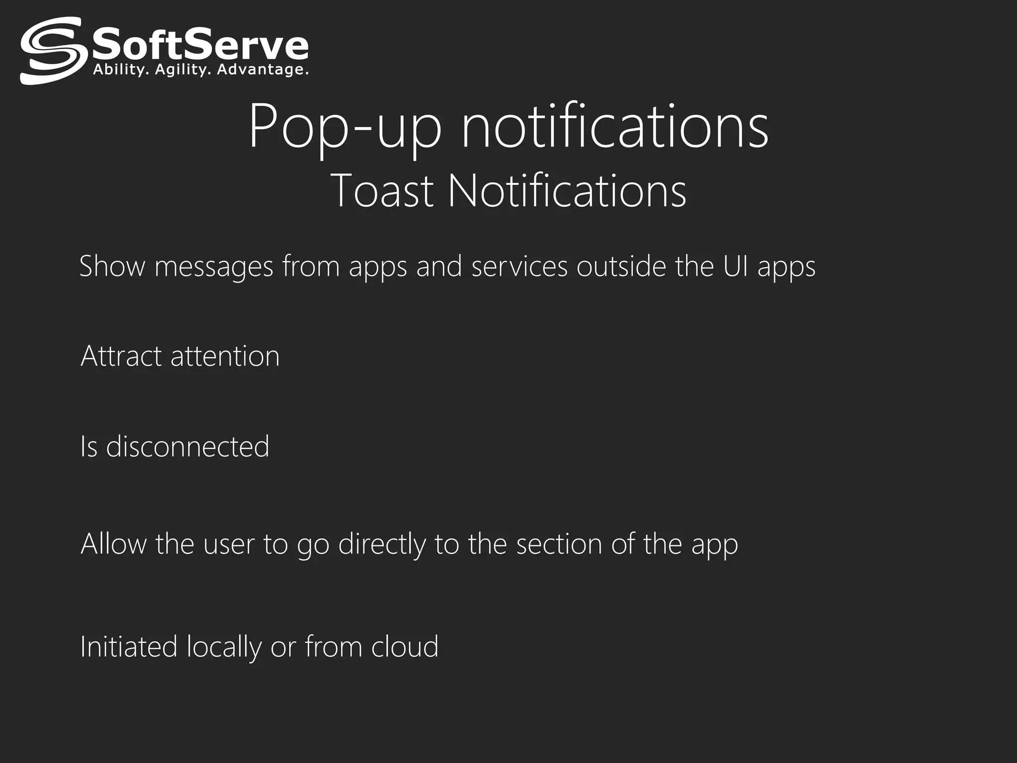 Pop-up notifications
                     Toast Notifications
Show messages from apps and services outside the UI apps


Attract attention


Is disconnected


Allow the user to go directly to the section of the app


Initiated locally or from cloud
 
