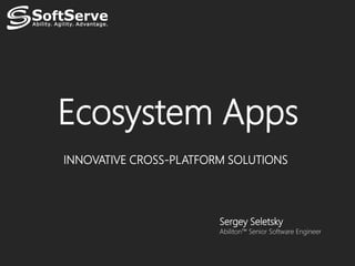 Ecosystem Apps
INNOVATIVE CROSS-PLATFORM SOLUTIONS




                        Sergey Seletsky
                        Abiliton™ Senior Software Engineer
 
