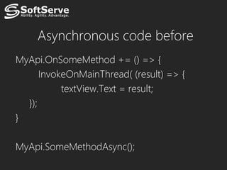 Asynchronous code before
MyApi.OnSomeMethod += () => {
      InvokeOnMainThread( (result) => {
           textView.Text = result;
  });
}

MyApi.SomeMethodAsync();
 