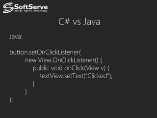 C# vs Java
Java:

button.setOnClickListener(
     new View.OnClickListener() {
        public void onClick(View v) {
           textView.setText(“Clicked”);
        }
     }
);
 