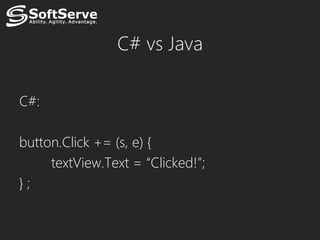 C# vs Java

C#:

button.Click += (s, e) {
     textView.Text = “Clicked!”;
};
 