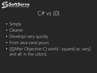 C# vs {0}
•   Simply
•   Cleaner
•   Develops very quickly
•   From Java sand pours
•   [[[[After Objective-C] world : square] as: very]
    and all: in the colon];
 