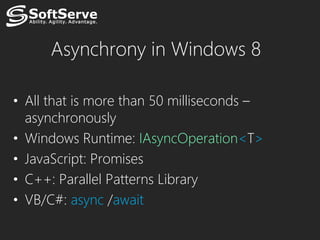 Asynchrony in Windows 8

• All that is more than 50 milliseconds –
  asynchronously
• Windows Runtime: IAsyncOperation<T>
• JavaScript: Promises
• C++: Parallel Patterns Library
• VB/C#: async /await
 