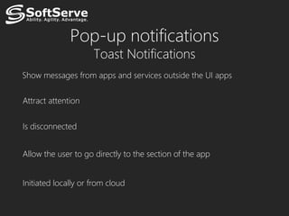 Pop-up notifications
                     Toast Notifications
Show messages from apps and services outside the UI apps


Attract attention


Is disconnected


Allow the user to go directly to the section of the app


Initiated locally or from cloud
 