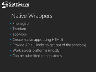 Native Wrappers
• Phonegap
• Titanium
• appMobi
• Create native apps using HTML5
• Provide API’s (Hooks to get out of the sandbox)
• Work across platforms (mostly)
• Can be submitted to app stores
 