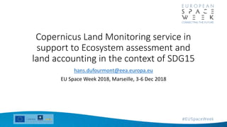 Copernicus Land Monitoring service in
support to Ecosystem assessment and
land accounting in the context of SDG15
hans.dufourmont@eea.europa.eu
EU Space Week 2018, Marseille, 3-6 Dec 2018
 