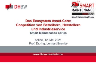 www.dhbw-mannheim.de
Das Ecosystem Asset-Care:
Coopetition von Betreibern, Herstellern
und Industrieservice
Smart Maintenance Series
online, 12. Mai 2021
Prof. Dr.-Ing. Lennart Brumby
 