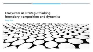 Ecosystem as strategic thinking:
boundary, composition and dynamics
Hong Hou
 