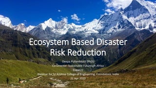 Ecosystem Based Disaster
Risk Reduction
Deepa Pullanikkatil (PhD)
Co-Director: Sustainable Futures in Africa
Eswatini
Webinar for Sri Krishna College of Engineering, Coimbatore, India
21 Apr 2020
 