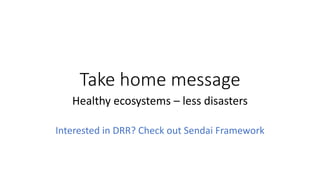 Take home message
Healthy ecosystems – less disasters
Interested in DRR? Check out Sendai Framework
 