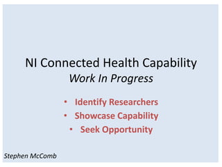 NI Connected Health Capability
                  Work In Progress
                 • Identify Researchers
                 • Showcase Capability
                  • Seek Opportunity

Stephen McComb
 