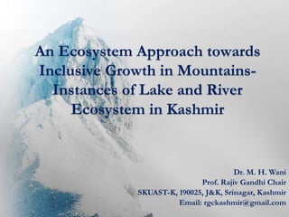 An Ecosystem Approach towards
Inclusive Growth in Mountains-
Instances of Lake and River
Ecosystem in Kashmir
Dr. M. H. Wani
Prof. Rajiv Gandhi Chair
SKUAST-K, 190025, J&K, Srinagar, Kashmir
Email: rgckashmir@gmail.com
 