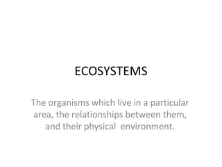 ECOSYSTEMS 
The organisms which live in a particular 
area, the relationships between them, 
and their physical environment. 
 