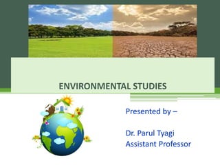 ENVIRONMENTAL STUDIES
Presented by –
Dr. Parul Tyagi
Assistant Professor
 