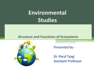 Structure and Functions of Ecosystems
Presented by -
Dr. Parul Tyagi
Assistant Professor
Environmental
Studies
 
