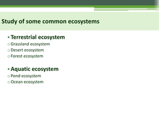 Study of some common ecosystems
•Terrestrial ecosystem
oGrassland ecosystem
oDesert ecosystem
oForest ecosystem
•Aquatic ecosystem
oPond ecosystem
oOcean ecosystem
 