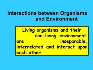 Interactions between Organisms and Environment Living organisms and their  non-living environment are  inseparable, interrelated and interact upon each other. 
