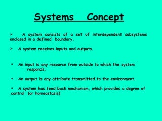 Systems  Concept   A system consists of a set of interdependent subsystems enclosed in a defined  boundary. A system receives inputs and outputs. An input is any resource from outside to which the system  responds. An output is any attribute transmitted to the environment. A system has feed back mechanism, which provides a degree of control  (or homeostasis) 