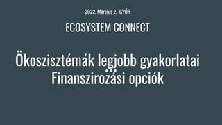 2022. Március 2. GYŐR
ECOSYSTEM CONNECT
Ökoszisztémák legjobb gyakorlatai
Finanszirozási opciók
 