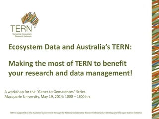 Ecosystem Data and Australia’s TERN:
Making the most of TERN to benefit
your research and data management!
A workshop for the “Genes to Geosciences” Series
Macquarie University, May 19, 2014: 1000 – 1500 hrs
 
