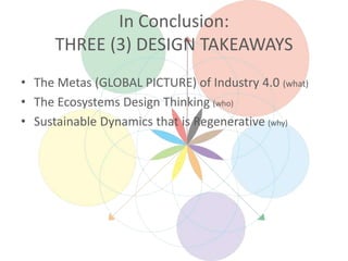 In Conclusion:
THREE (3) DESIGN TAKEAWAYS
• The Metas (GLOBAL PICTURE) of Industry 4.0 (what)
• The Ecosystems Design Thinking (who)
• Sustainable Dynamics that is Regenerative (why)
 