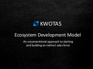 KWOTAS
Ecosystem Development Model
An unconventional approach to starting
and building an indirect sales force
 