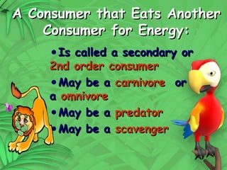 14
A Consumer that Eats Another
A Consumer that Eats Another
Consumer for Energy:
Consumer for Energy:
•Is called a secondary or
Is called a secondary or
2nd order consumer
2nd order consumer
•May be a
May be a carnivore
carnivore or
or
a
a omnivore
omnivore
•May be a
May be a predator
predator
•May be a
May be a scavenger
scavenger
 