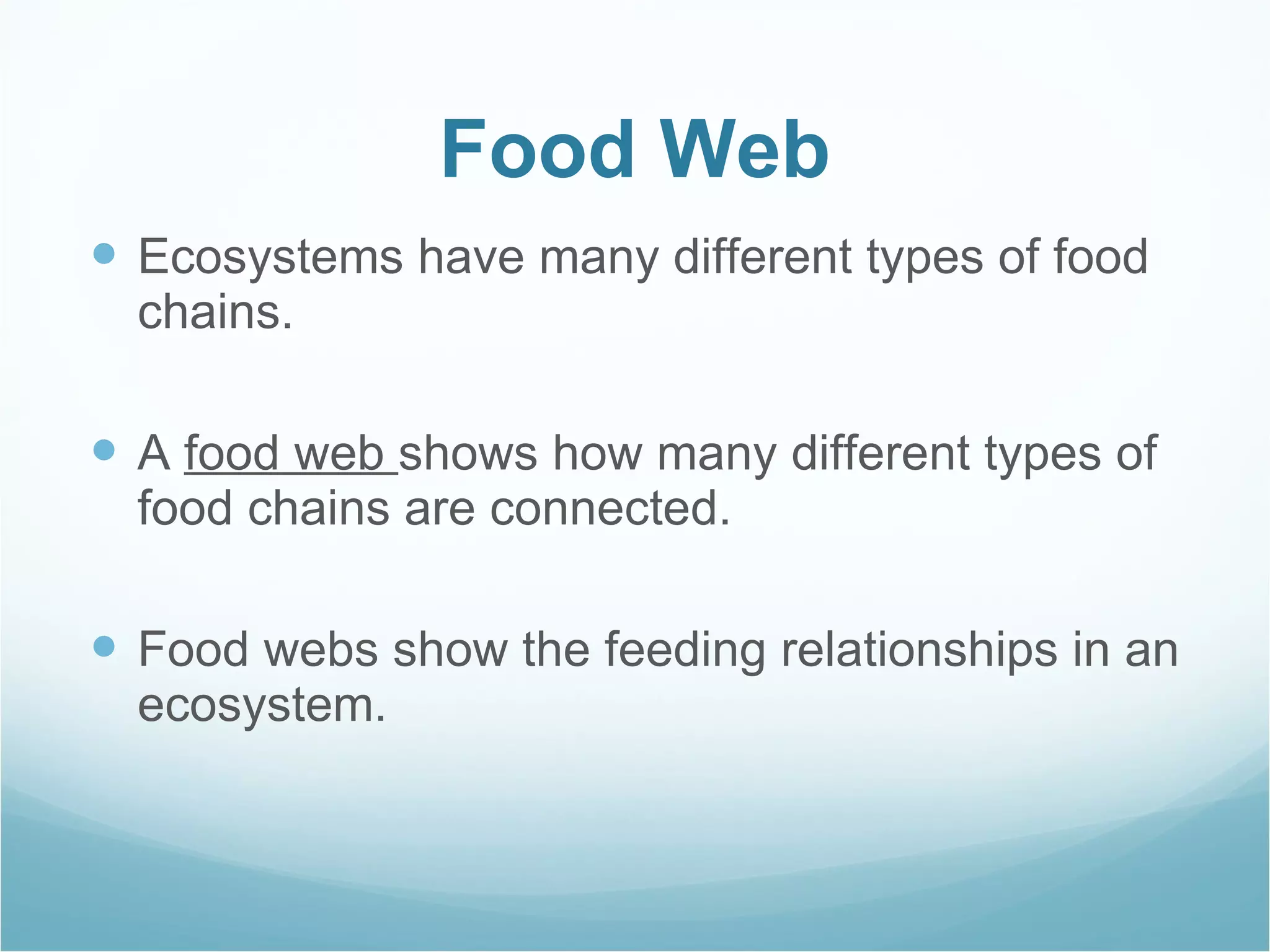 Food Web Ecosystems have many different types of food chains.  A  food web  shows how many different types of food chains are connected. Food webs show the feeding relationships in an ecosystem. 