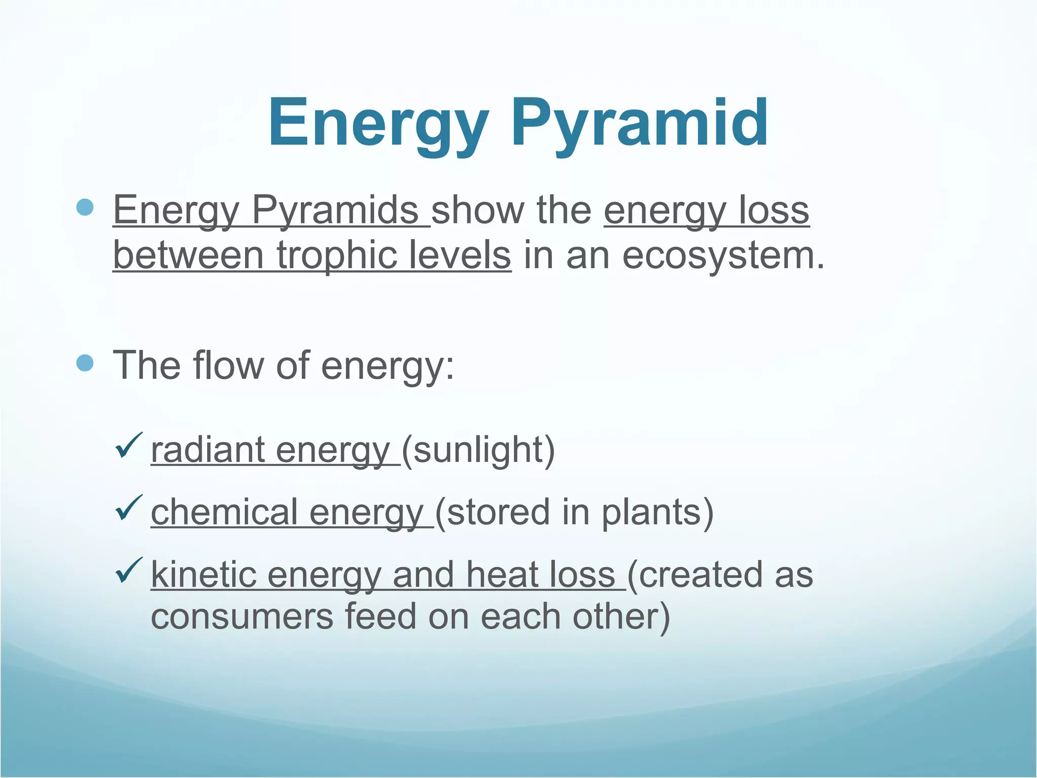 Energy Pyramid Energy Pyramids  show the  energy loss between trophic levels  in an ecosystem. The flow of energy: radiant energy  (sunlight) chemical energy  (stored in plants) kinetic energy and heat loss  (created as consumers feed on each other) 