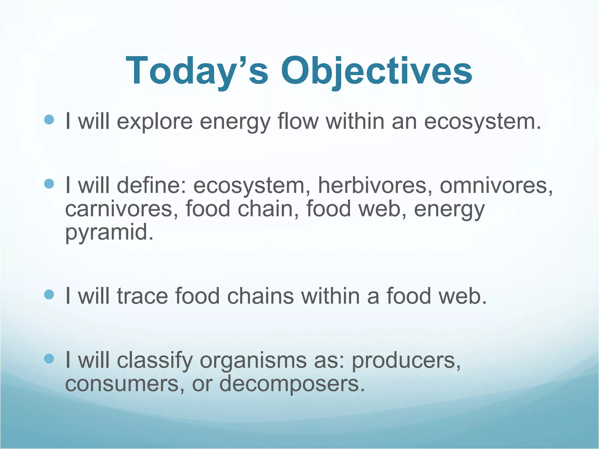 Today’s Objectives I will explore energy flow within an ecosystem. I will define: ecosystem, herbivores, omnivores, carnivores, food chain, food web, energy pyramid. I will trace food chains within a food web. I will classify organisms as: producers, consumers, or decomposers. 