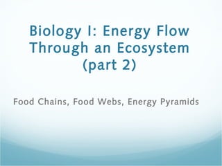 Biology I: Energy Flow
Through an Ecosystem
(part 2)
Food Chains, Food Webs, Energy Pyramids
 