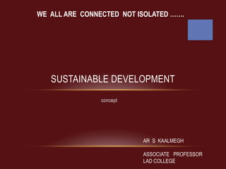 concept
SUSTAINABLE DEVELOPMENT
WE ALL ARE CONNECTED NOT ISOLATED …….
AR S KAALMEGH
ASSOCIATE PROFESSOR
LAD COLLEGE
 