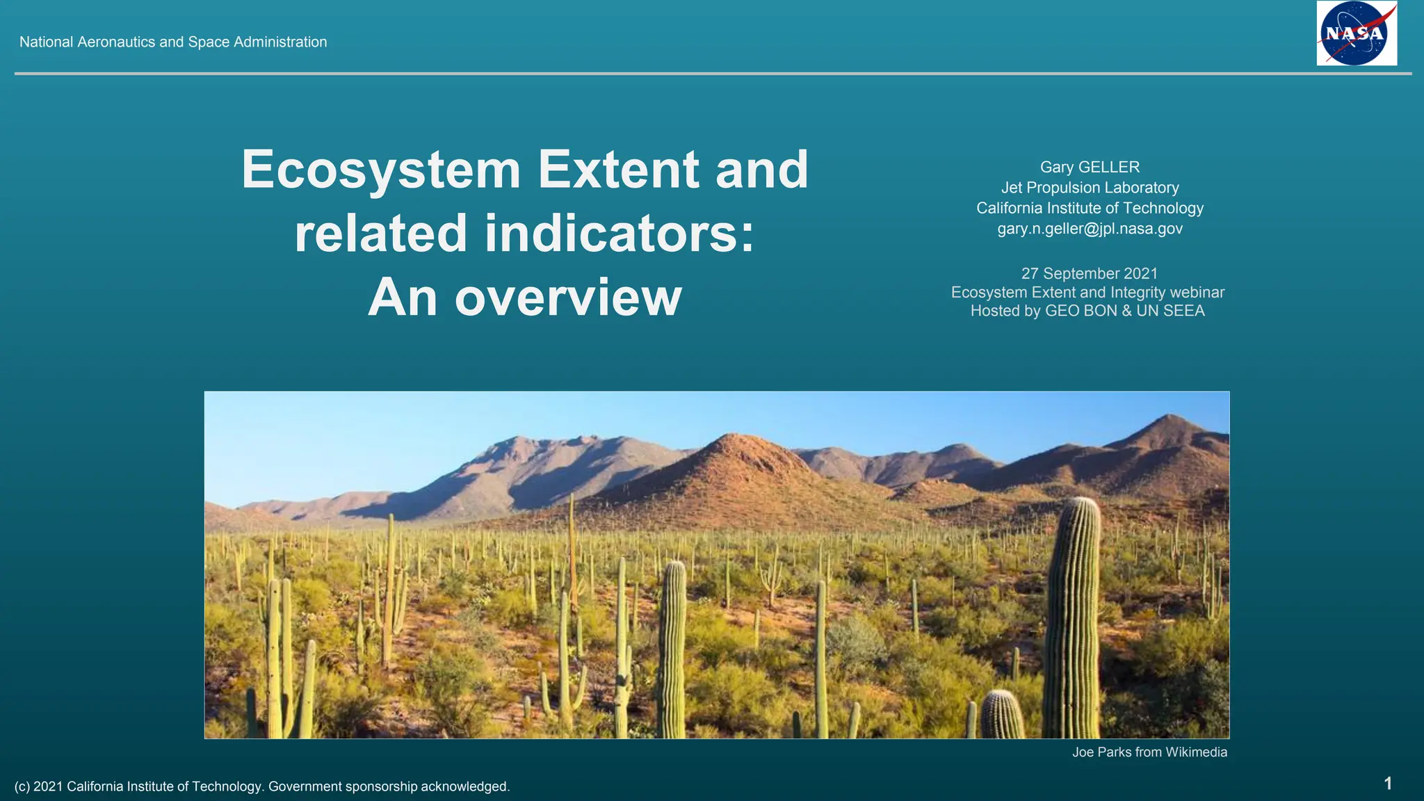 1
27 September 2021
Ecosystem Extent and Integrity webinar
Hosted by GEO BON & UN SEEA
National Aeronautics and Space Administration
(c) 2021 California Institute of Technology. Government sponsorship acknowledged.
Ecosystem Extent and
related indicators:
An overview
Gary GELLER
Jet Propulsion Laboratory
California Institute of Technology
gary.n.geller@jpl.nasa.gov
Joe Parks from Wikimedia
 