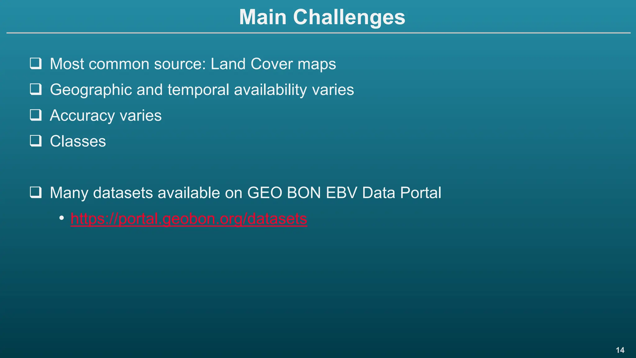 14
Main Challenges
❑ Most common source: Land Cover maps
❑ Geographic and temporal availability varies
❑ Accuracy varies
❑ Classes
❑ Many datasets available on GEO BON EBV Data Portal
• https://portal.geobon.org/datasets
 