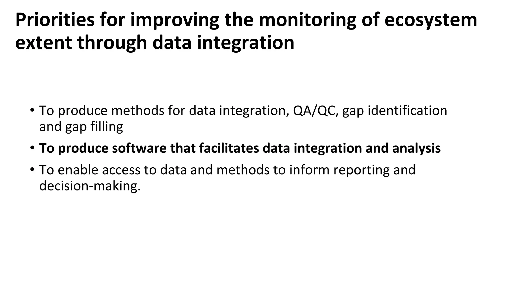 Priorities for improving the monitoring of ecosystem
extent through data integration
• To produce methods for data integration, QA/QC, gap identification
and gap filling
• To produce software that facilitates data integration and analysis
• To enable access to data and methods to inform reporting and
decision-making.
 